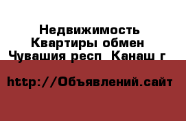 Недвижимость Квартиры обмен. Чувашия респ.,Канаш г.